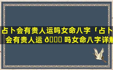 占卜会有贵人运吗女命八字「占卜会有贵人运 🐕 吗女命八字详解」